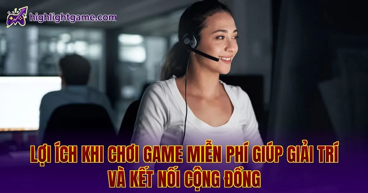 Lợi ích khi chơi game miễn phí giúp giải trí và kết nối cộng đồng