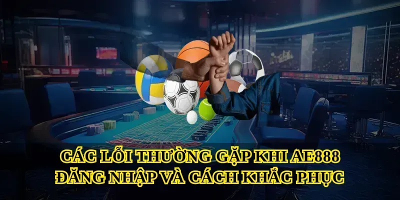 Các lỗi thường gặp khi AE888 đăng nhập và cách khắc phục
